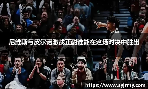 尼维斯与皮尔诺激战正酣谁能在这场对决中胜出